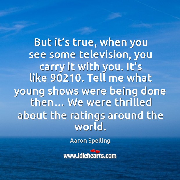 But it’s true, when you see some television, you carry it with you. It’s like 90210. Aaron Spelling Picture Quote