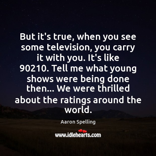 But it’s true, when you see some television, you carry it with Aaron Spelling Picture Quote