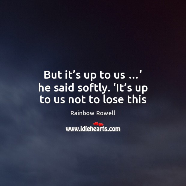 But it’s up to us …’ he said softly. ‘It’s up to us not to lose this Rainbow Rowell Picture Quote
