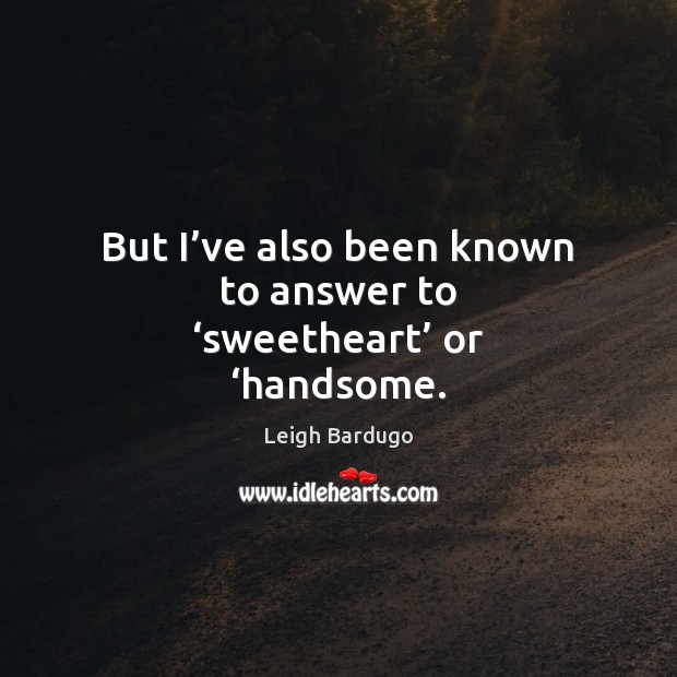 But I’ve also been known to answer to ‘sweetheart’ or ‘handsome. 