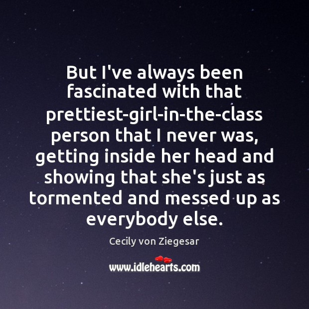 But I’ve always been fascinated with that prettiest-girl-in-the-class person that I never Cecily von Ziegesar Picture Quote