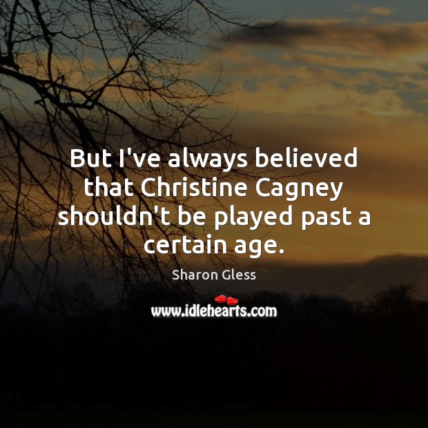 But I’ve always believed that Christine Cagney shouldn’t be played past a certain age. Sharon Gless Picture Quote