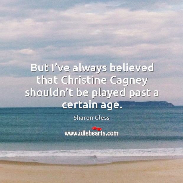 But I’ve always believed that christine cagney shouldn’t be played past a certain age. Sharon Gless Picture Quote
