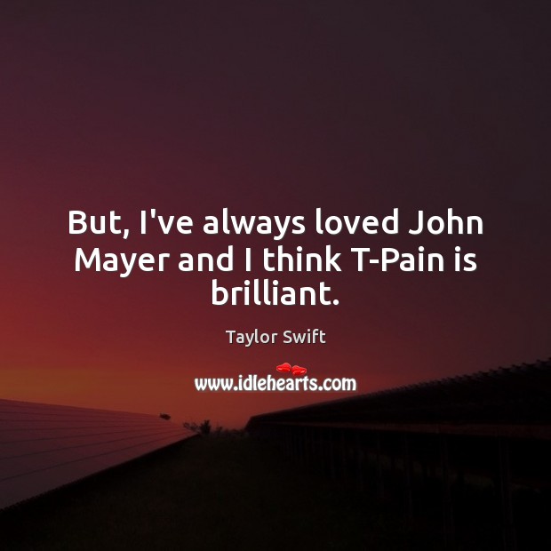 But, I’ve always loved John Mayer and I think T-Pain is brilliant. Taylor Swift Picture Quote