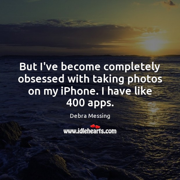 But I’ve become completely obsessed with taking photos on my iPhone. I have like 400 apps. Debra Messing Picture Quote