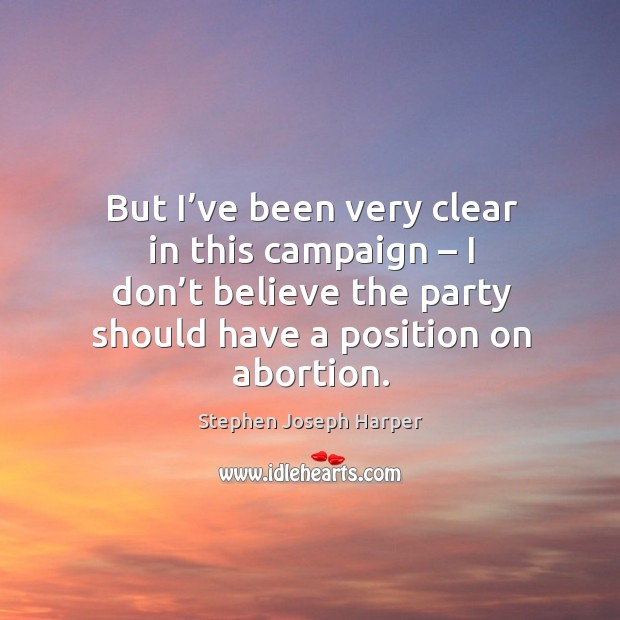 But I’ve been very clear in this campaign – I don’t believe the party should have a position on abortion. Stephen Joseph Harper Picture Quote