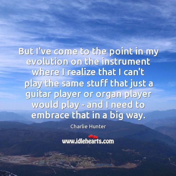 But I’ve come to the point in my evolution on the instrument Charlie Hunter Picture Quote