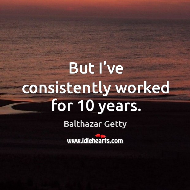 But I’ve consistently worked for 10 years. Balthazar Getty Picture Quote