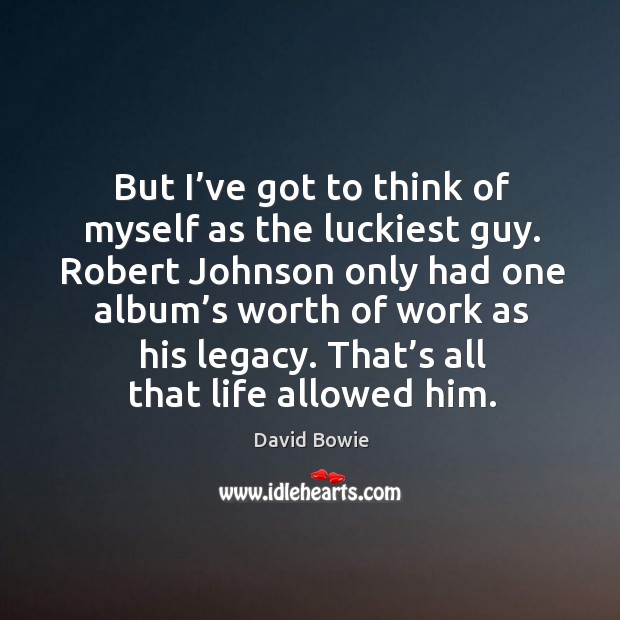 But I’ve got to think of myself as the luckiest guy. David Bowie Picture Quote