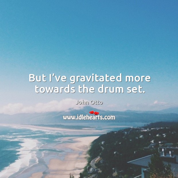 But I’ve gravitated more towards the drum set. John Otto Picture Quote