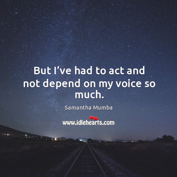 But I’ve had to act and not depend on my voice so much. Image