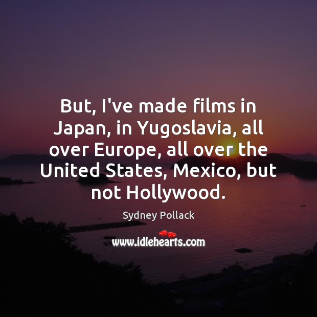 But, I’ve made films in Japan, in Yugoslavia, all over Europe, all Sydney Pollack Picture Quote