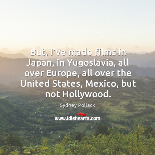 But, I’ve made films in japan, in yugoslavia, all over europe, all over the united states, mexico, but not hollywood. Sydney Pollack Picture Quote