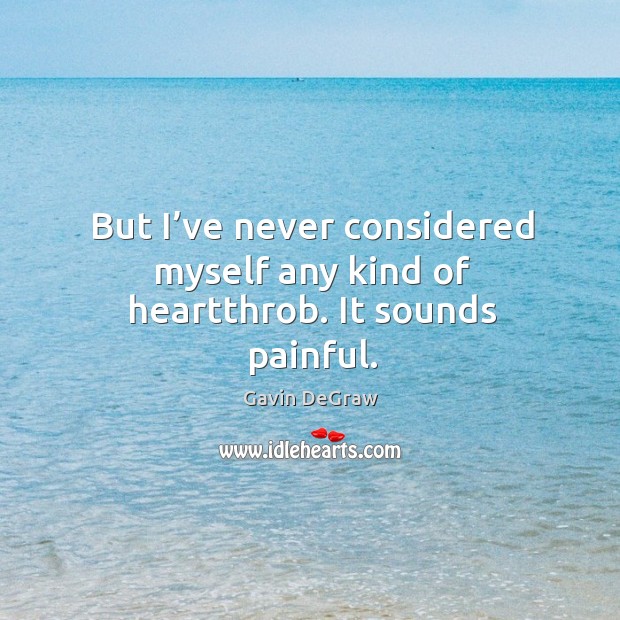 But I’ve never considered myself any kind of heartthrob. It sounds painful. Image