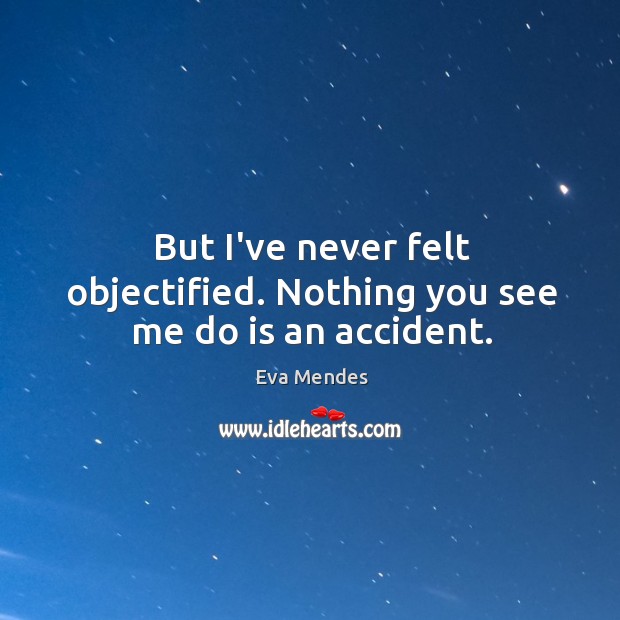 But I’ve never felt objectified. Nothing you see me do is an accident. Eva Mendes Picture Quote
