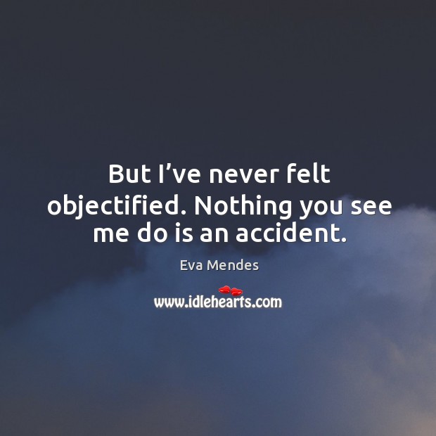 But I’ve never felt objectified. Nothing you see me do is an accident. Image