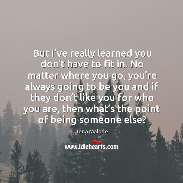 But I’ve really learned you don’t have to fit in. No matter where you go Jena Malone Picture Quote