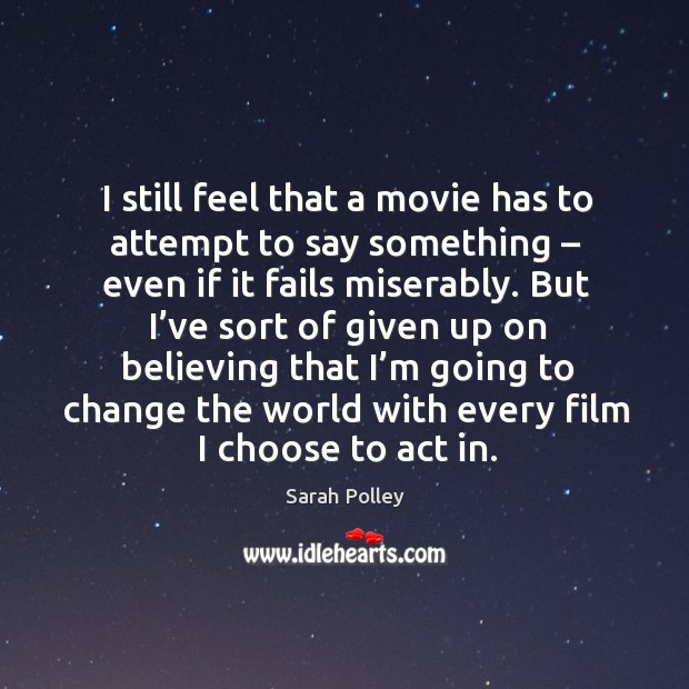 But I’ve sort of given up on believing that I’m going to change the world with every film I choose to act in. Sarah Polley Picture Quote