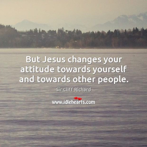 But jesus changes your attitude towards yourself and towards other people. Sir Cliff Richard Picture Quote