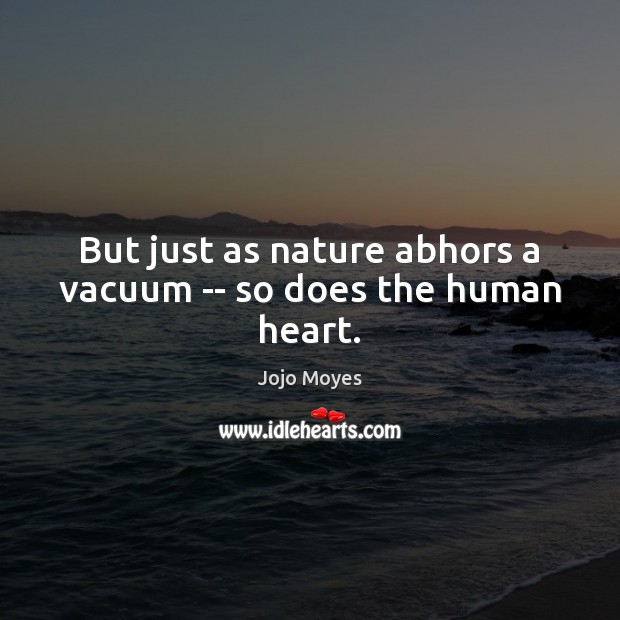 But just as nature abhors a vacuum — so does the human heart. 
