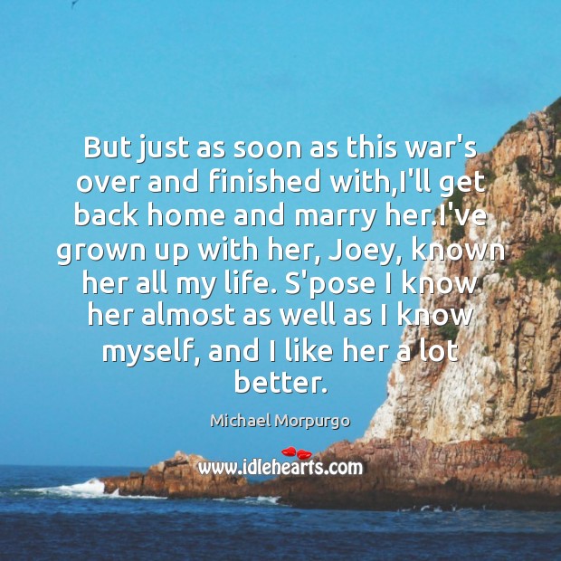 But just as soon as this war’s over and finished with,I’ll Michael Morpurgo Picture Quote