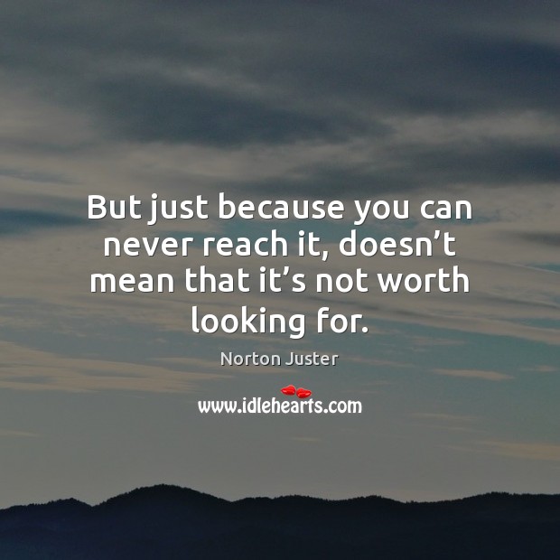 But just because you can never reach it, doesn’t mean that it’s not worth looking for. Image