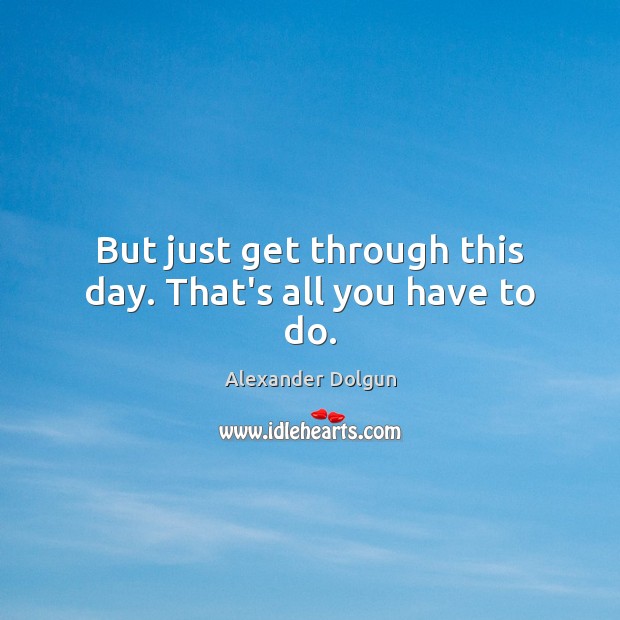 But just get through this day. That’s all you have to do. Alexander Dolgun Picture Quote
