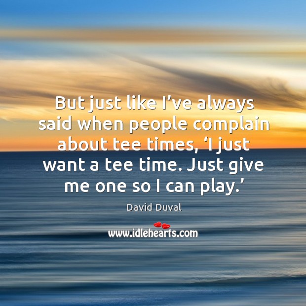 But just like I’ve always said when people complain about tee times, ‘i just want a tee time. David Duval Picture Quote
