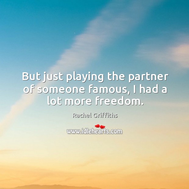 But just playing the partner of someone famous, I had a lot more freedom. Rachel Griffiths Picture Quote