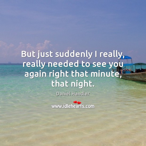 But just suddenly I really, really needed to see you again right that minute, that night. Daniel Handler Picture Quote