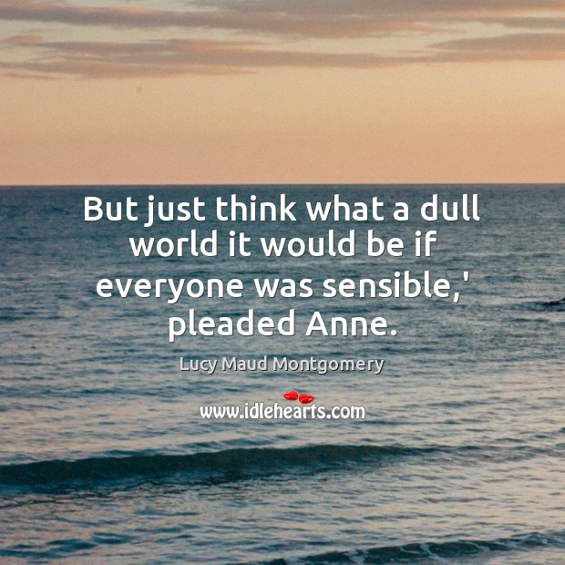 But just think what a dull world it would be if everyone was sensible,’ pleaded Anne. Lucy Maud Montgomery Picture Quote