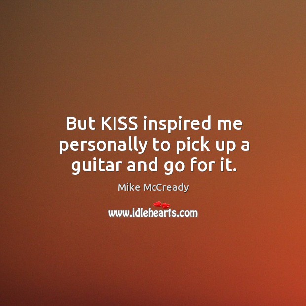 But kiss inspired me personally to pick up a guitar and go for it. Mike McCready Picture Quote