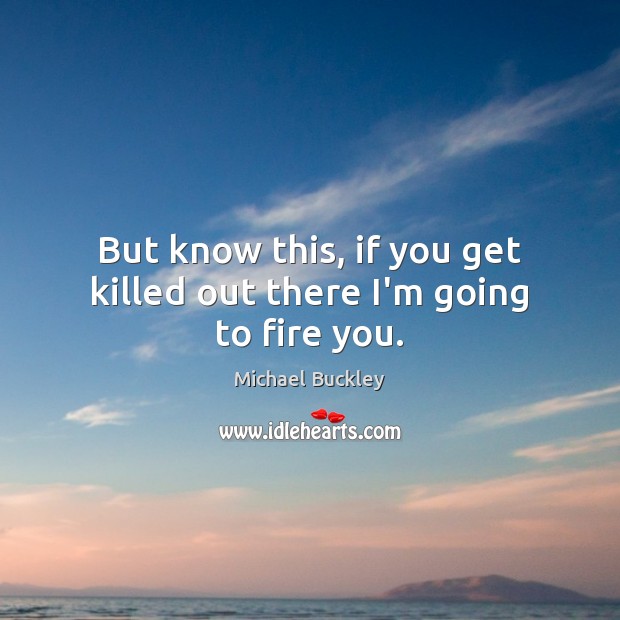 But know this, if you get killed out there I’m going to fire you. Michael Buckley Picture Quote