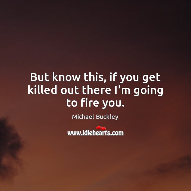 But know this, if you get killed out there I’m going to fire you. Michael Buckley Picture Quote