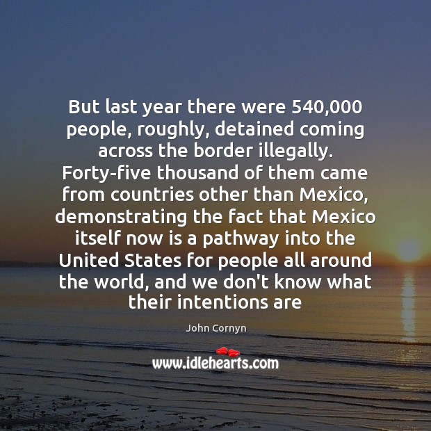 But last year there were 540,000 people, roughly, detained coming across the border John Cornyn Picture Quote