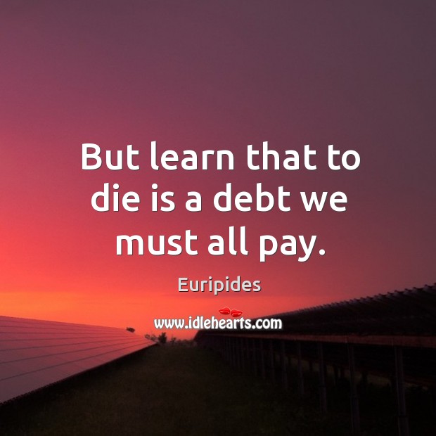 But learn that to die is a debt we must all pay. Image