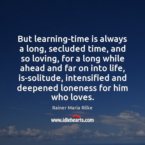 But learning-time is always a long, secluded time, and so loving, for Rainer Maria Rilke Picture Quote