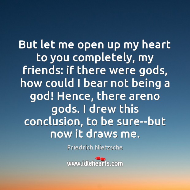 But let me open up my heart to you completely, my friends: Friedrich Nietzsche Picture Quote