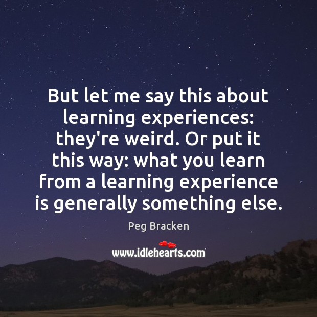 But let me say this about learning experiences: they’re weird. Or put Peg Bracken Picture Quote