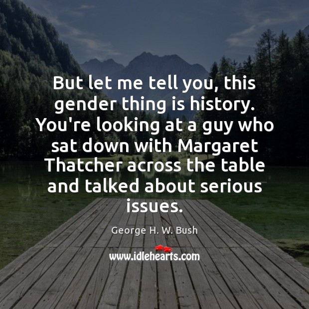 But let me tell you, this gender thing is history. You’re looking George H. W. Bush Picture Quote