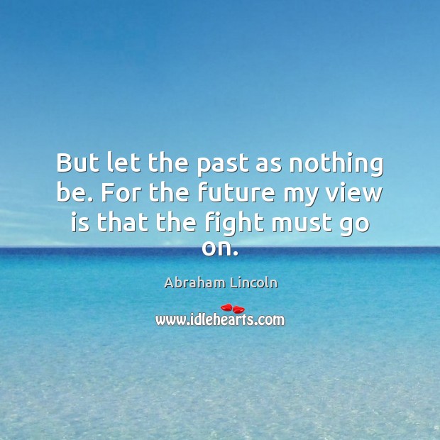 But let the past as nothing be. For the future my view is that the fight must go on. Image