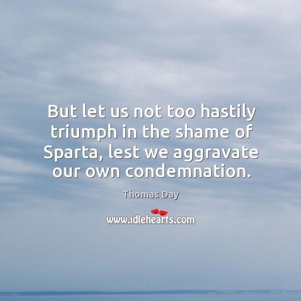 But let us not too hastily triumph in the shame of sparta, lest we aggravate our own condemnation. Thomas Day Picture Quote
