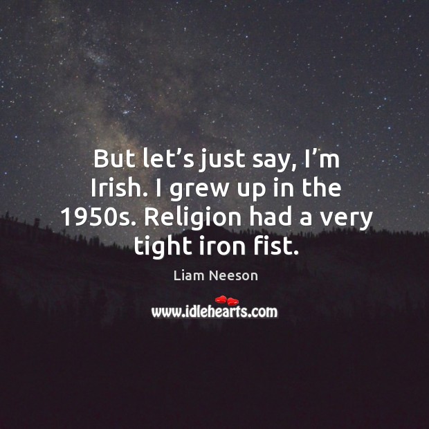 But let’s just say, I’m irish. I grew up in the 1950s. Religion had a very tight iron fist. Liam Neeson Picture Quote