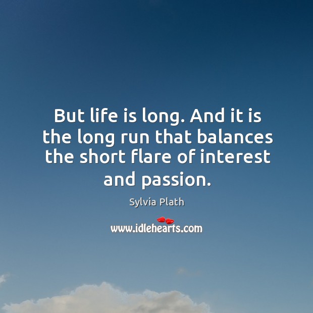 But life is long. And it is the long run that balances the short flare of interest and passion. Sylvia Plath Picture Quote