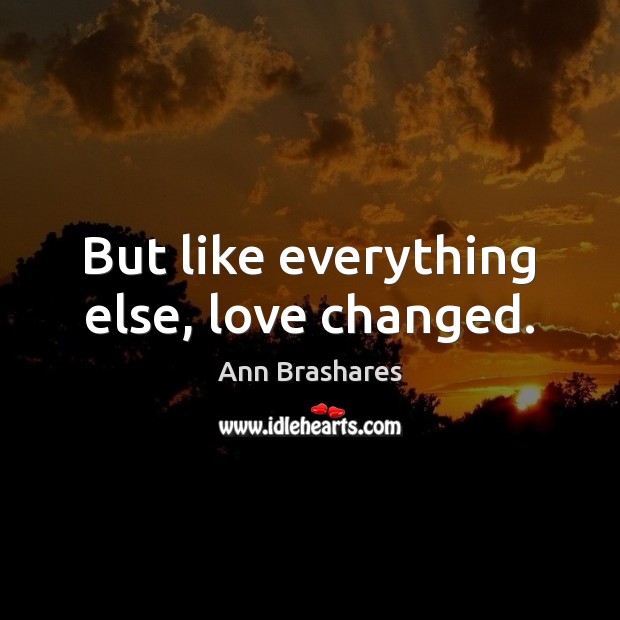 But like everything else, love changed. Ann Brashares Picture Quote