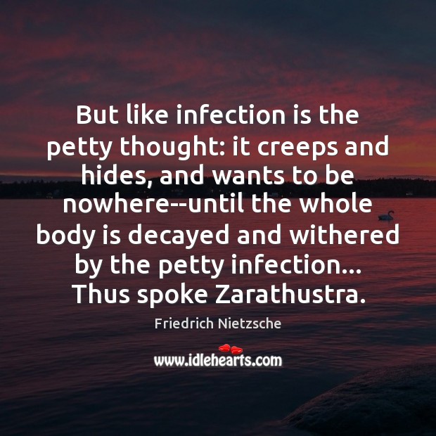 But like infection is the petty thought: it creeps and hides, and 