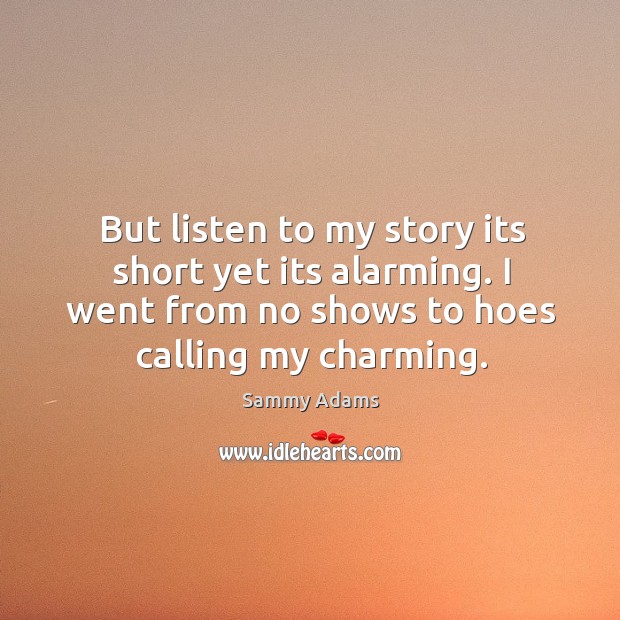 But listen to my story its short yet its alarming. I went from no shows to hoes calling my charming. Sammy Adams Picture Quote