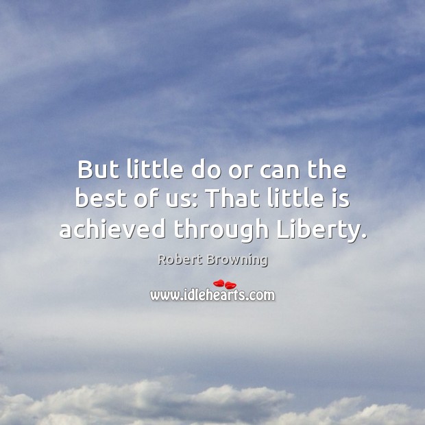 But little do or can the best of us: That little is achieved through Liberty. Robert Browning Picture Quote