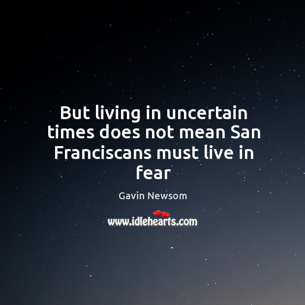 But living in uncertain times does not mean San Franciscans must live in fear Gavin Newsom Picture Quote