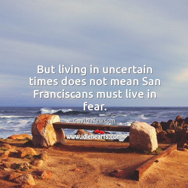 But living in uncertain times does not mean san franciscans must live in fear. Gavin Newsom Picture Quote